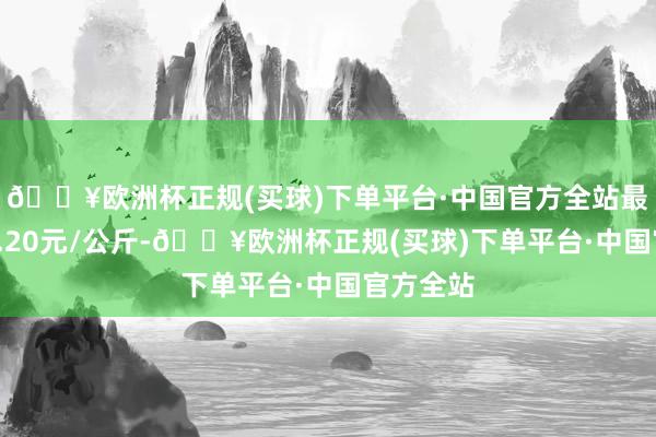 🔥欧洲杯正规(买球)下单平台·中国官方全站最低报价4.20元/公斤-🔥欧洲杯正规(买球)下单平台·中国官方全站