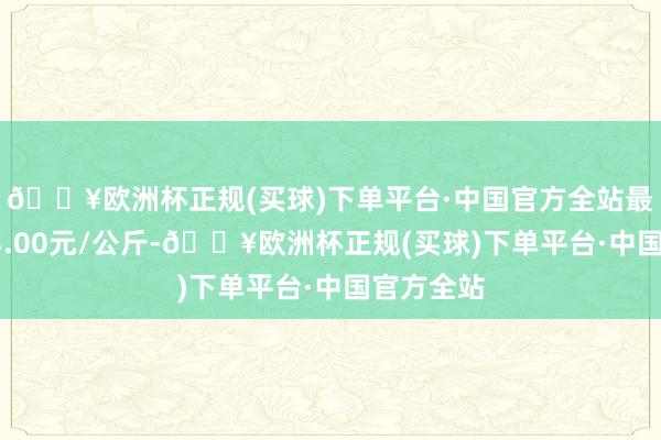 🔥欧洲杯正规(买球)下单平台·中国官方全站最低报价23.00元/公斤-🔥欧洲杯正规(买球)下单平台·中国官方全站