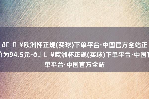 🔥欧洲杯正规(买球)下单平台·中国官方全站正股最新价为94.5元-🔥欧洲杯正规(买球)下单平台·中国官方全站