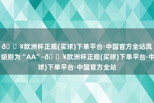 🔥欧洲杯正规(买球)下单平台·中国官方全站凤21转债信用级别为“AA”-🔥欧洲杯正规(买球)下单平台·中国官方全站