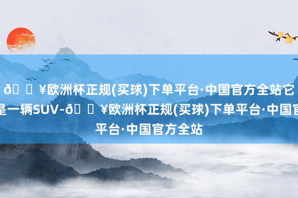 🔥欧洲杯正规(买球)下单平台·中国官方全站它既不错是一辆SUV-🔥欧洲杯正规(买球)下单平台·中国官方全站