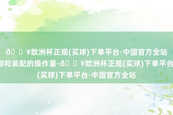 🔥欧洲杯正规(买球)下单平台·中国官方全站因而加多了拆卸和装配的操作量-🔥欧洲杯正规(买球)下单平台·中国官方全站