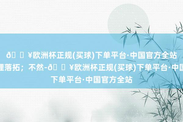 🔥欧洲杯正规(买球)下单平台·中国官方全站则本轮处理落拓；不然-🔥欧洲杯正规(买球)下单平台·中国官方全站