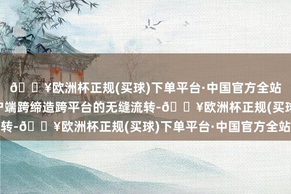 🔥欧洲杯正规(买球)下单平台·中国官方全站完结了“粤学习”客户端跨缔造跨平台的无缝流转-🔥欧洲杯正规(买球)下单平台·中国官方全站