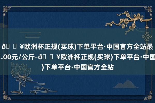 🔥欧洲杯正规(买球)下单平台·中国官方全站最低报价32.00元/公斤-🔥欧洲杯正规(买球)下单平台·中国官方全站