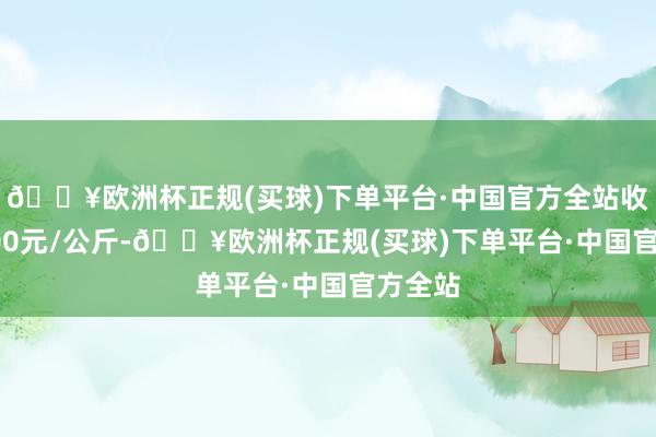 🔥欧洲杯正规(买球)下单平台·中国官方全站收支16.00元/公斤-🔥欧洲杯正规(买球)下单平台·中国官方全站