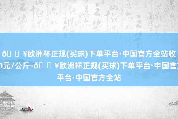 🔥欧洲杯正规(买球)下单平台·中国官方全站收支0.40元/公斤-🔥欧洲杯正规(买球)下单平台·中国官方全站