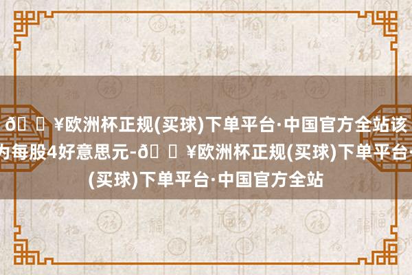 🔥欧洲杯正规(买球)下单平台·中国官方全站该公司IPO订价为每股4好意思元-🔥欧洲杯正规(买球)下单平台·中国官方全站