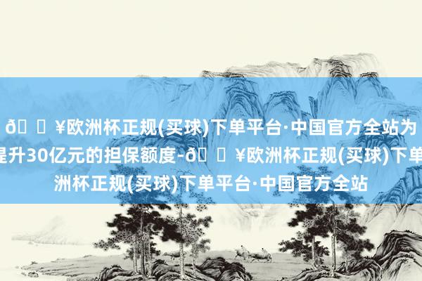 🔥欧洲杯正规(买球)下单平台·中国官方全站为旗下子公司提供不提升30亿元的担保额度-🔥欧洲杯正规(买球)下单平台·中国官方全站