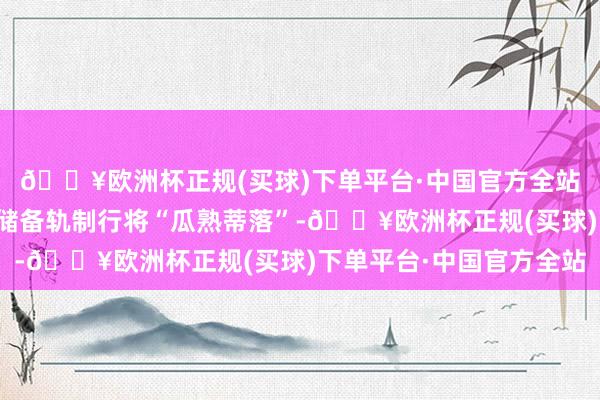 🔥欧洲杯正规(买球)下单平台·中国官方全站预示着我国煤炭产能储备轨制行将“瓜熟蒂落”-🔥欧洲杯正规(买球)下单平台·中国官方全站