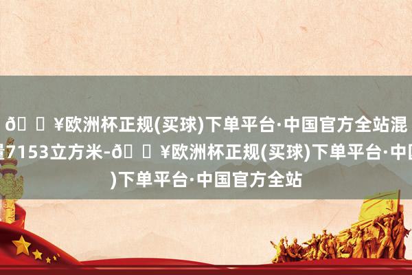 🔥欧洲杯正规(买球)下单平台·中国官方全站混凝土总方量7153立方米-🔥欧洲杯正规(买球)下单平台·中国官方全站