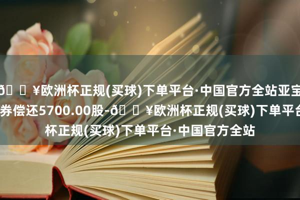 🔥欧洲杯正规(买球)下单平台·中国官方全站亚宝药业4月12日融券偿还5700.00股-🔥欧洲杯正规(买球)下单平台·中国官方全站