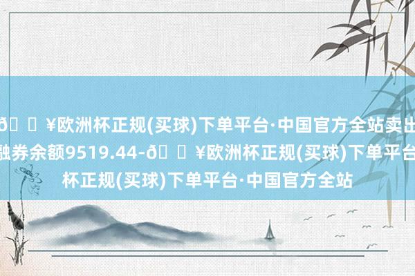 🔥欧洲杯正规(买球)下单平台·中国官方全站卖出金额0.00元；融券余额9519.44-🔥欧洲杯正规(买球)下单平台·中国官方全站