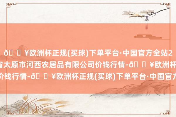 🔥欧洲杯正规(买球)下单平台·中国官方全站2024年4月15日山西省太原市河西农居品有限公司价钱行情-🔥欧洲杯正规(买球)下单平台·中国官方全站