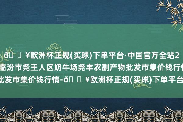 🔥欧洲杯正规(买球)下单平台·中国官方全站2024年4月15日山西省临汾市尧王人区奶牛场尧丰农副产物批发市集价钱行情-🔥欧洲杯正规(买球)下单平台·中国官方全站