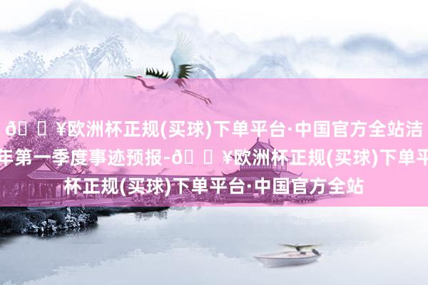 🔥欧洲杯正规(买球)下单平台·中国官方全站洁雅股份发布2024年第一季度事迹预报-🔥欧洲杯正规(买球)下单平台·中国官方全站