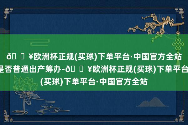 🔥欧洲杯正规(买球)下单平台·中国官方全站更能响应现时是否普通出产筹办-🔥欧洲杯正规(买球)下单平台·中国官方全站