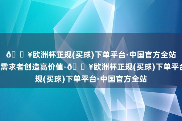 🔥欧洲杯正规(买球)下单平台·中国官方全站无法为医好意思需求者创造高价值-🔥欧洲杯正规(买球)下单平台·中国官方全站