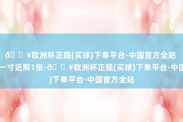 🔥欧洲杯正规(买球)下单平台·中国官方全站  5.彩色小一寸近照1张-🔥欧洲杯正规(买球)下单平台·中国官方全站