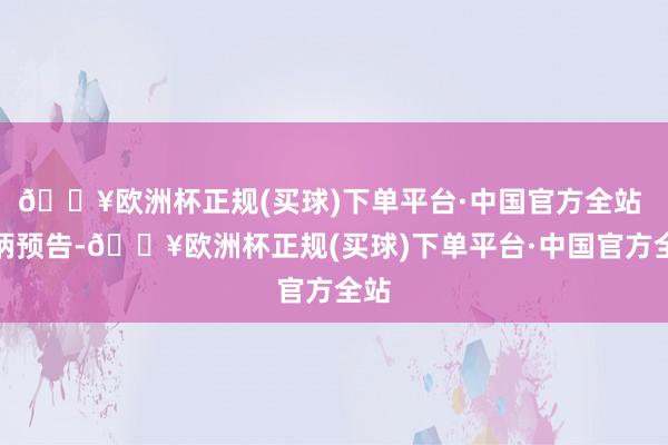 🔥欧洲杯正规(买球)下单平台·中国官方全站 　　把柄预告-🔥欧洲杯正规(买球)下单平台·中国官方全站