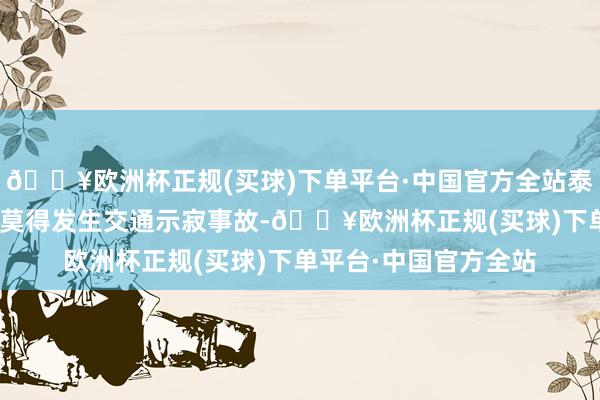 🔥欧洲杯正规(买球)下单平台·中国官方全站泰国77个府中有9个府莫得发生交通示寂事故-🔥欧洲杯正规(买球)下单平台·中国官方全站