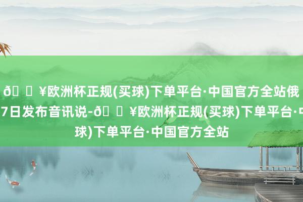 🔥欧洲杯正规(买球)下单平台·中国官方全站俄酬酢部网站17日发布音讯说-🔥欧洲杯正规(买球)下单平台·中国官方全站