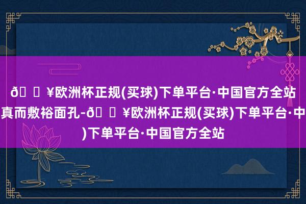 🔥欧洲杯正规(买球)下单平台·中国官方全站他的西宾天真而敷裕面孔-🔥欧洲杯正规(买球)下单平台·中国官方全站