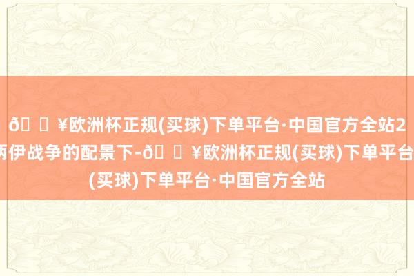 🔥欧洲杯正规(买球)下单平台·中国官方全站2016）在伊朗两伊战争的配景下-🔥欧洲杯正规(买球)下单平台·中国官方全站