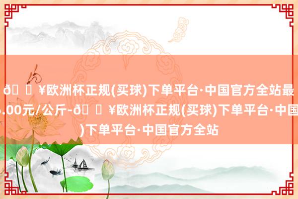 🔥欧洲杯正规(买球)下单平台·中国官方全站最低报价26.00元/公斤-🔥欧洲杯正规(买球)下单平台·中国官方全站