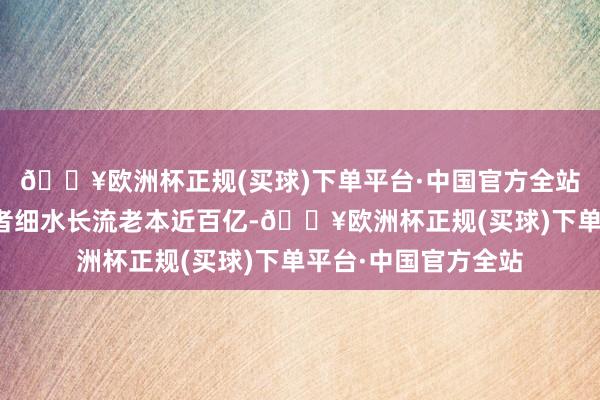 🔥欧洲杯正规(买球)下单平台·中国官方全站两年内有望为投资者细水长流老本近百亿-🔥欧洲杯正规(买球)下单平台·中国官方全站