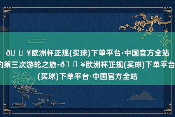 🔥欧洲杯正规(买球)下单平台·中国官方全站”这甚而是我的第三次游轮之旅-🔥欧洲杯正规(买球)下单平台·中国官方全站