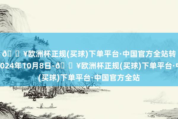 🔥欧洲杯正规(买球)下单平台·中国官方全站转股运转日为2024年10月8日-🔥欧洲杯正规(买球)下单平台·中国官方全站