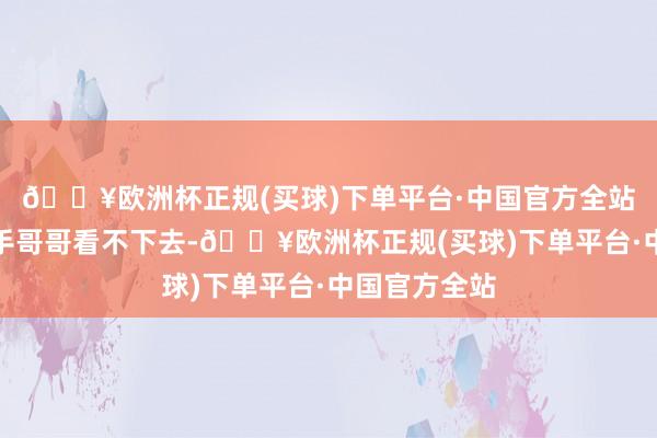 🔥欧洲杯正规(买球)下单平台·中国官方全站揣度是六只手哥哥看不下去-🔥欧洲杯正规(买球)下单平台·中国官方全站