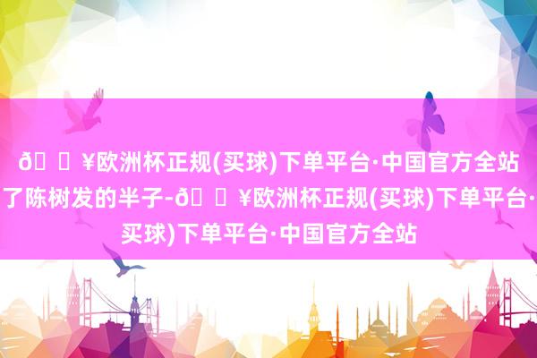 🔥欧洲杯正规(买球)下单平台·中国官方全站背面更是成为了陈树发的半子-🔥欧洲杯正规(买球)下单平台·中国官方全站