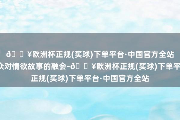 🔥欧洲杯正规(买球)下单平台·中国官方全站顺利刷新了不雅众对情欲故事的融会-🔥欧洲杯正规(买球)下单平台·中国官方全站