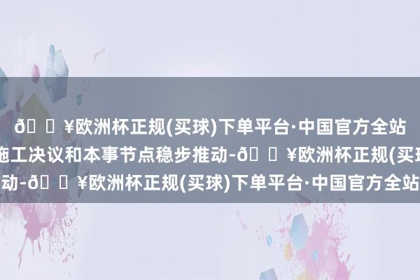 🔥欧洲杯正规(买球)下单平台·中国官方全站确保名堂按照既定的施工决议和本事节点稳步推动-🔥欧洲杯正规(买球)下单平台·中国官方全站