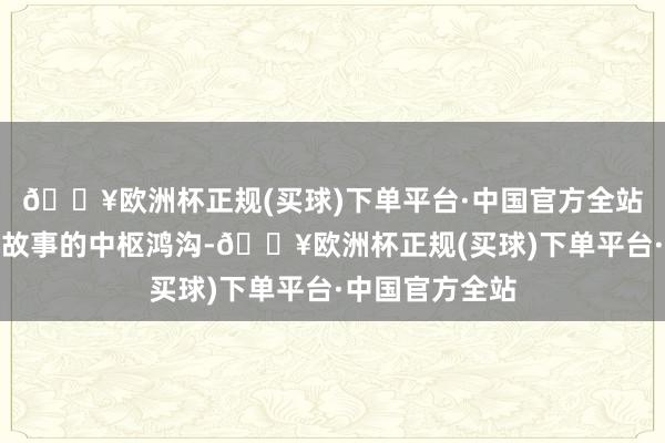 🔥欧洲杯正规(买球)下单平台·中国官方全站成为讲好中国故事的中枢鸿沟-🔥欧洲杯正规(买球)下单平台·中国官方全站