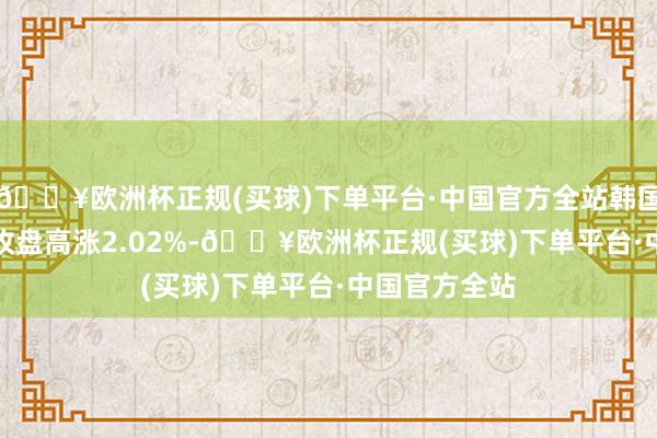 🔥欧洲杯正规(买球)下单平台·中国官方全站韩国KOSPI指数收盘高涨2.02%-🔥欧洲杯正规(买球)下单平台·中国官方全站