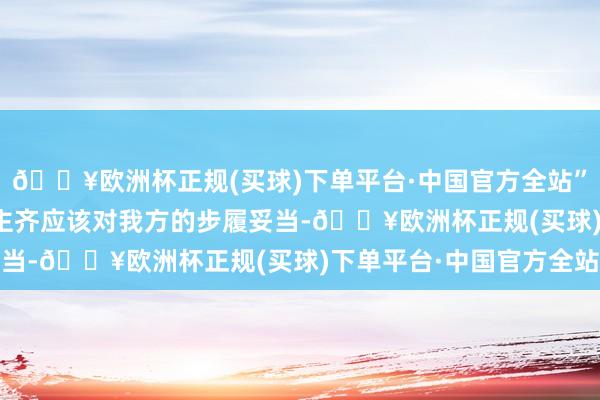 🔥欧洲杯正规(买球)下单平台·中国官方全站”2. “我合计每个东谈主齐应该对我方的步履妥当-🔥欧洲杯正规(买球)下单平台·中国官方全站