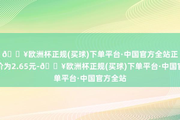 🔥欧洲杯正规(买球)下单平台·中国官方全站正股最新价为2.65元-🔥欧洲杯正规(买球)下单平台·中国官方全站