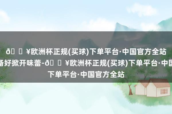 🔥欧洲杯正规(买球)下单平台·中国官方全站必须要准备好掀开味蕾-🔥欧洲杯正规(买球)下单平台·中国官方全站