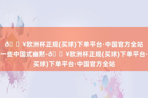 🔥欧洲杯正规(买球)下单平台·中国官方全站熟练中常穿插一些中国式幽黙-🔥欧洲杯正规(买球)下单平台·中国官方全站