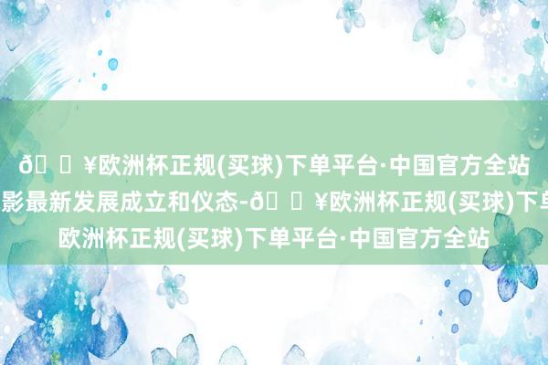 🔥欧洲杯正规(买球)下单平台·中国官方全站向宇宙展示河北省电影最新发展成立和仪态-🔥欧洲杯正规(买球)下单平台·中国官方全站