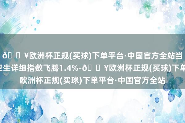 🔥欧洲杯正规(买球)下单平台·中国官方全站当天中证港股通医药卫生详细指数飞腾1.4%-🔥欧洲杯正规(买球)下单平台·中国官方全站