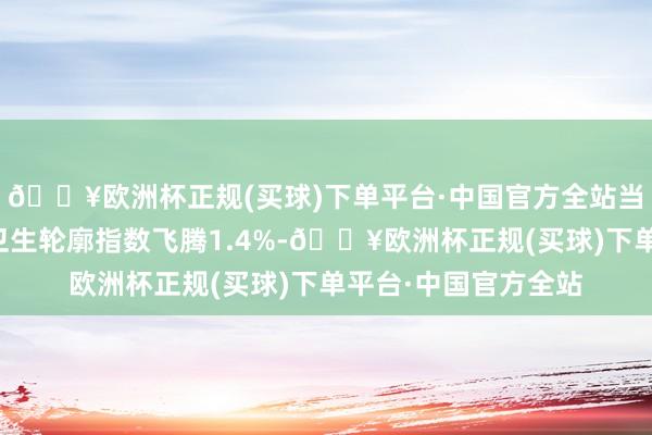 🔥欧洲杯正规(买球)下单平台·中国官方全站当天中证港股通医药卫生轮廓指数飞腾1.4%-🔥欧洲杯正规(买球)下单平台·中国官方全站