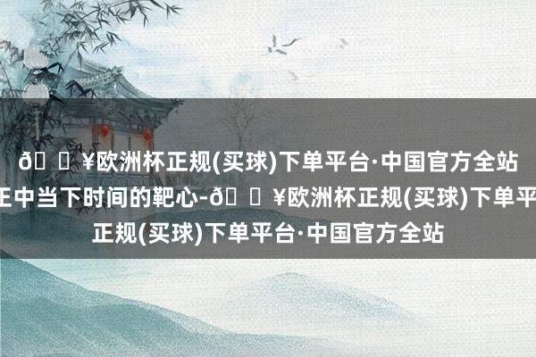 🔥欧洲杯正规(买球)下单平台·中国官方全站就像一记回旋镖正中当下时间的靶心-🔥欧洲杯正规(买球)下单平台·中国官方全站