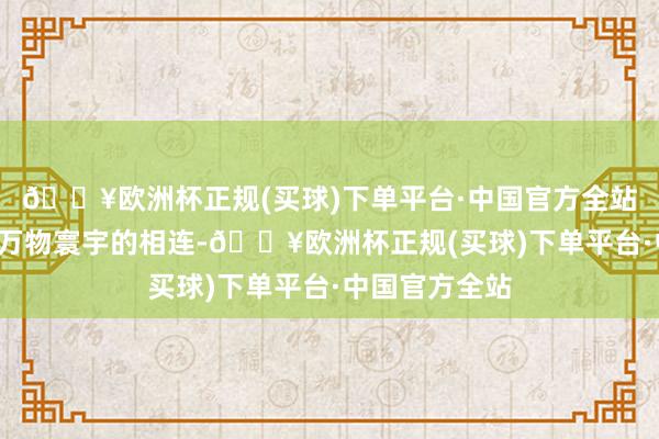 🔥欧洲杯正规(买球)下单平台·中国官方全站体会“我”与万物寰宇的相连-🔥欧洲杯正规(买球)下单平台·中国官方全站