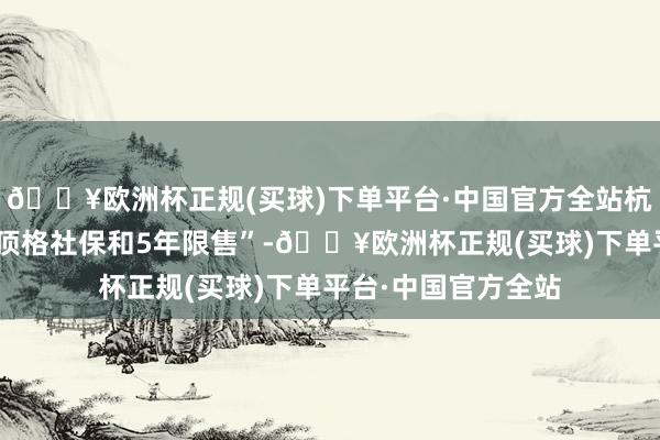 🔥欧洲杯正规(买球)下单平台·中国官方全站杭州新址商场再现“顶格社保和5年限售”-🔥欧洲杯正规(买球)下单平台·中国官方全站