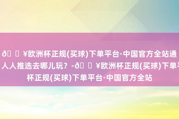 🔥欧洲杯正规(买球)下单平台·中国官方全站通达麦|五一来北京，人人推选去哪儿玩？-🔥欧洲杯正规(买球)下单平台·中国官方全站