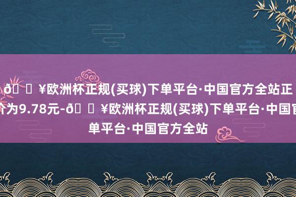 🔥欧洲杯正规(买球)下单平台·中国官方全站正股最新价为9.78元-🔥欧洲杯正规(买球)下单平台·中国官方全站